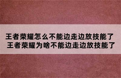 王者荣耀怎么不能边走边放技能了 王者荣耀为啥不能边走边放技能了